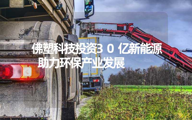 佛塑科技投资30亿新能源 助力环保产业发展